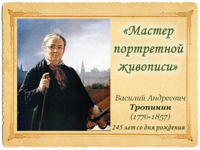 «Мастер портретной живописи» (245 лет со дня рождения В.А. Тропинина: 30.03.1776 -15.05.1857 г.г)