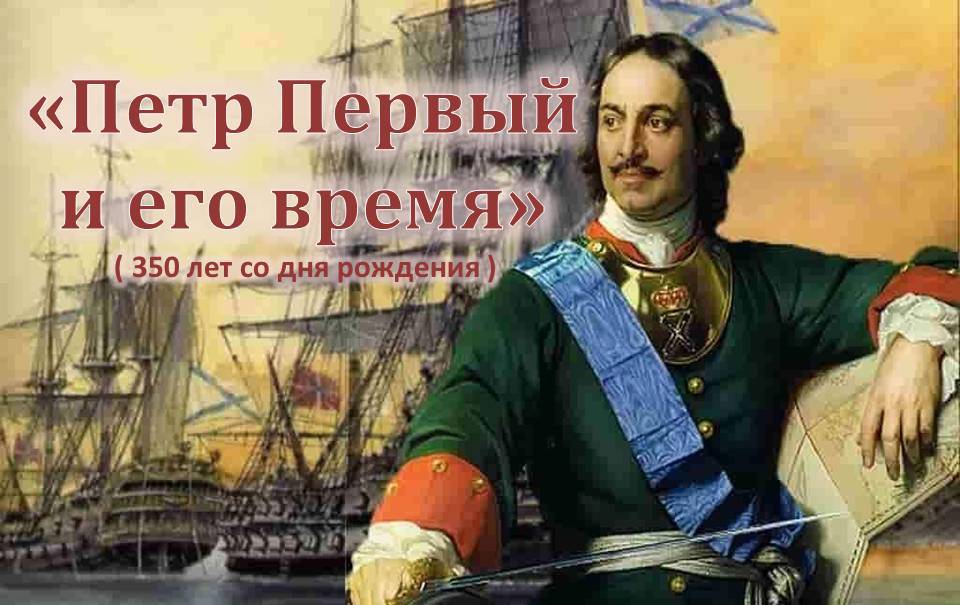 «Петр Первый и его время» (350 лет со дня рождения Петра Первого: 09.06.1672 -08.02.1725 г.г)