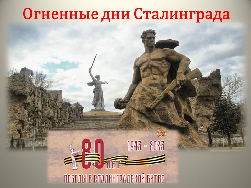 «Огненные дни Сталинграда» (2 февраля  -  80 – лет со дня разгрома советскими войсками немецко - фашистских войск в Сталинградской битве (1943 г.)