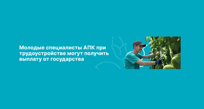 Начинаете карьеру в АПК? Вам может полагаться государственная выплата!