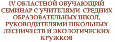 IV  обучающий семинар с учителями средних образовательных школ, руководителями школьных лесничеств и экологических кружков